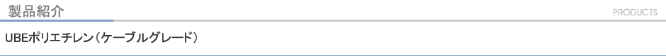 製品紹介　UBEポリエチレン（ケーブルグレード）