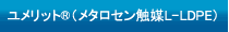 ユメリット® （メタロセン触媒L-LDPE）