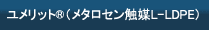 ユメリット® （メタロセン触媒L-LDPE）